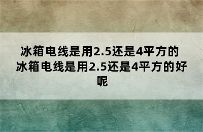 冰箱电线是用2.5还是4平方的 冰箱电线是用2.5还是4平方的好呢